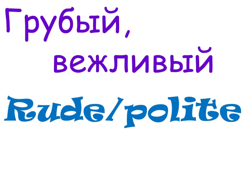 Rude/polite Грубый,       вежливый